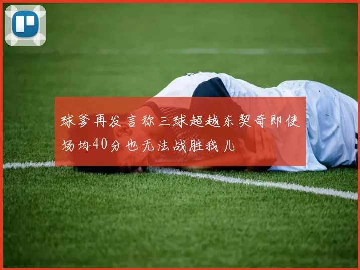 球爹再发言称三球超越东契奇即使场均40分也无法战胜我儿