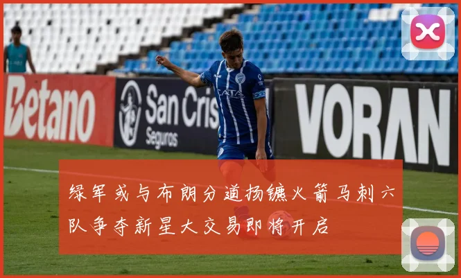绿军或与布朗分道扬镳火箭马刺六队争夺新星大交易即将开启