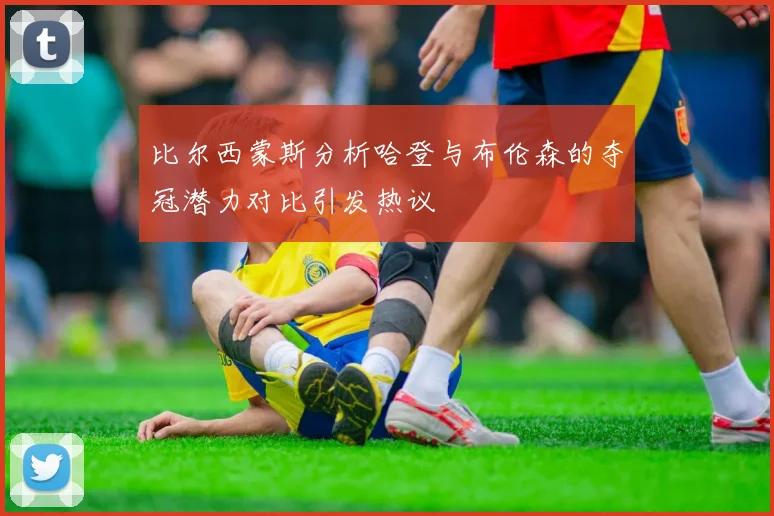 比尔西蒙斯分析哈登与布伦森的夺冠潜力对比引发热议