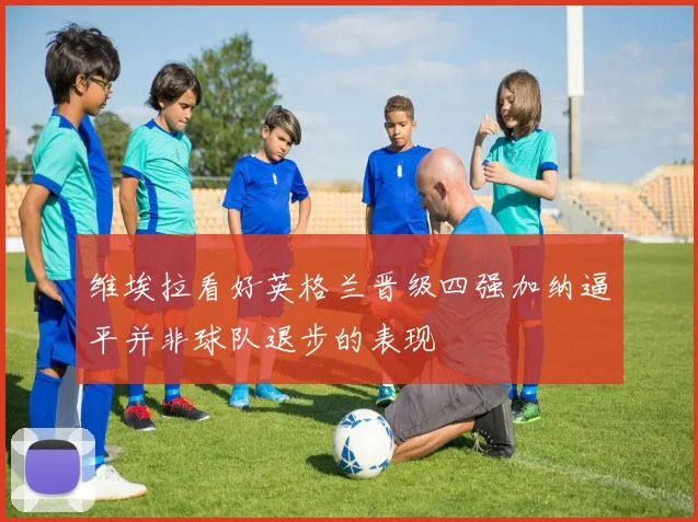 维埃拉看好英格兰晋级四强加纳逼平并非球队退步的表现