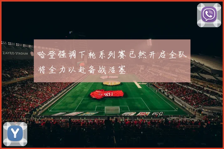哈登强调下轮系列赛已然开启全队将全力以赴备战活塞