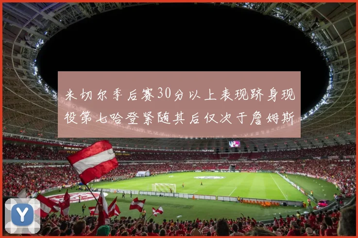 米切尔季后赛30分以上表现跻身现役第七哈登紧随其后仅次于詹姆斯杜兰特库里