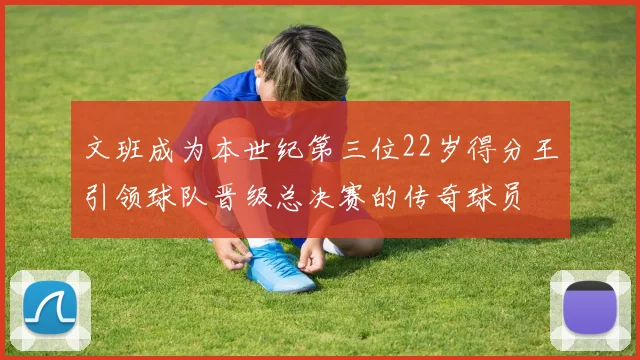 文班成为本世纪第三位22岁得分王引领球队晋级总决赛的传奇球员