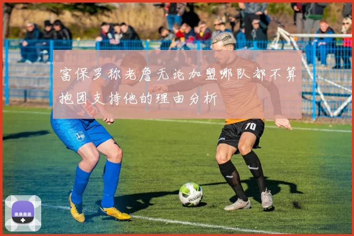 富保罗称老詹无论加盟哪队都不算抱团支持他的理由分析