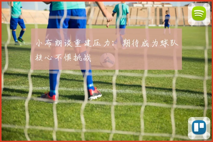 小布朗谈重建压力：期待成为球队核心不惧挑战