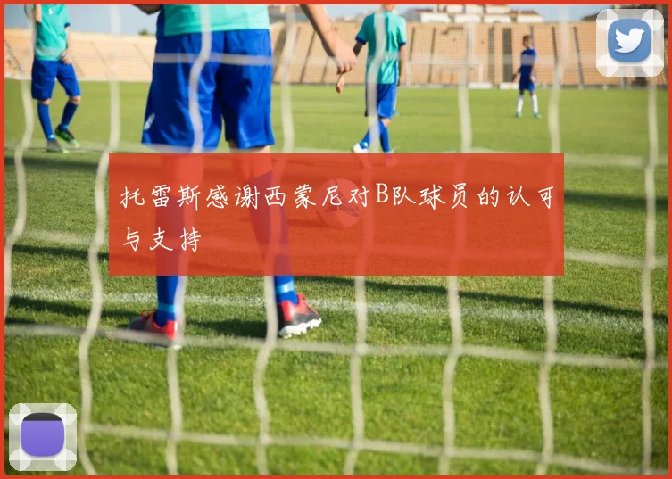 托雷斯感谢西蒙尼对B队球员的认可与支持