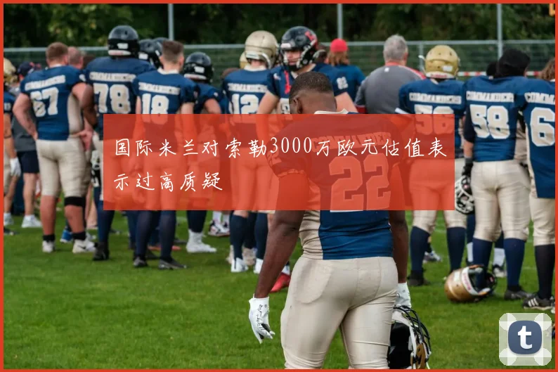 国际米兰对索勒3000万欧元估值表示过高质疑