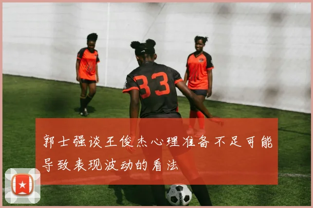 郭士强谈王俊杰心理准备不足可能导致表现波动的看法