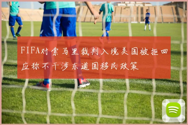 FIFA对索马里裁判入境美国被拒回应称不干涉东道国移民政策