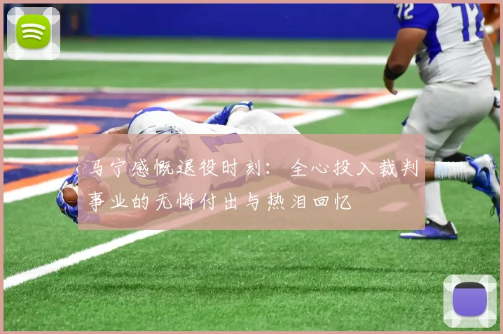 马宁感慨退役时刻：全心投入裁判事业的无悔付出与热泪回忆