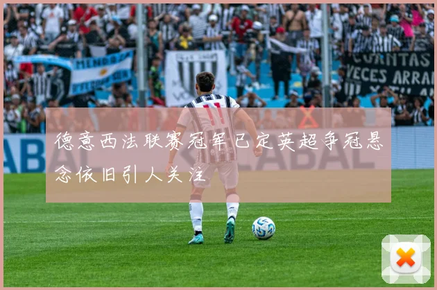 德意西法联赛冠军已定英超争冠悬念依旧引人关注